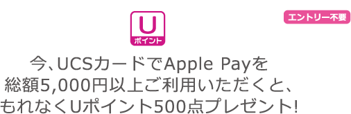 今、UCSカードでApple Payを総額5,000円以上ご利用いただくと、もれなくUポイント500点プレゼント!