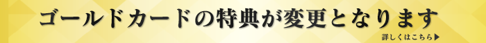 ゴールドカードの特典が変更となります 詳しくはこちら