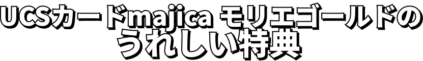 UCSカードmajica モリエゴールドのうれしい特典