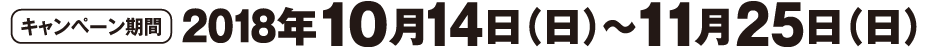 キャンペーン期間 2018年10月14日(日)～11月25日(日)
