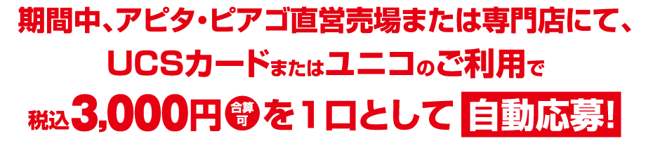 期間中、アピタ・ピアゴ直営売場または専門店にて、UCSカードまたはユニコのご利用で税込3,000円を1口として自動応募!