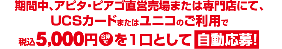 期間中、アピタ・ピアゴ直営売場または専門店にて、UCSカードまたはユニコのご利用で 税込5,000円合算可を1口として自動応募!