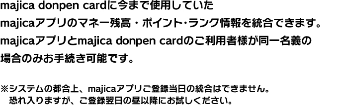 majica donpen cardɍ܂ŎgpĂmajicaAṽ}l[cE|CgEN𓝍ł܂BmajicaAvmajica donpen card̂pҗlꖼ`̏ꍇ݂̂葱\łBVXe̓sAmajicaAvo^̓͂ł܂B܂Ao^̒ȍ~ɂB