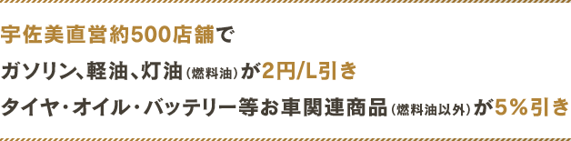 宇佐美直営約450店舗でガソリン、軽油、灯油（燃料油）が2円/L引きタイヤ・オイル・バッテリー等お車関連商品（燃料油以外）が5%引き