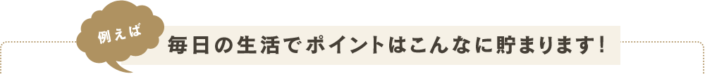 例えば 毎日の生活でポイントはこんなに貯まります！