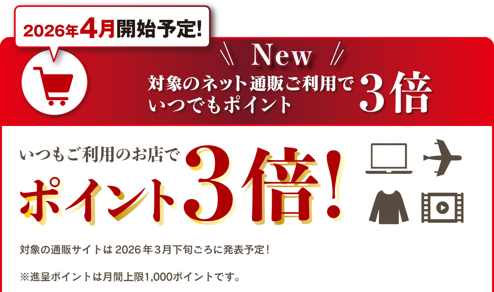 2026年4月開始予定！対象のネット通販ご利用でいつでもポイント3倍 いつもご利用のお店でポイント3倍！ 対象の通販サイトは2026年3月下旬ごろに発表予定！ ※進呈ポイントは月間上限1,000ポイントです。