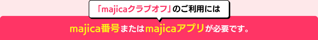「majicaクラブオフ」のご利用にはmajica番号またはmajicaアプリが必要です。