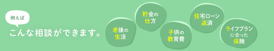 保険の心配も家計の心配もまずはご相談ください！