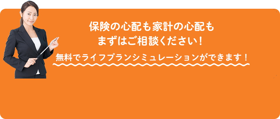 保険の心配も家計の心配もまずはご相談ください！無料でライフプランシュミレーションができます！