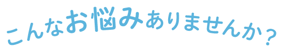 こんなお悩みありませんか？