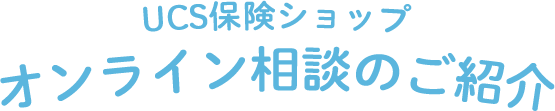 UCS保険サービスショップオンライン相談のご紹介