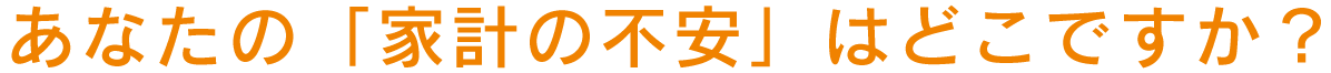 あなたの「家計の不安」はどこですか？