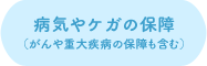 病気やケガの保障（がんや重大疾病の保障も含む）