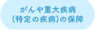 がんや重大疾病（特定の疾病）の保障