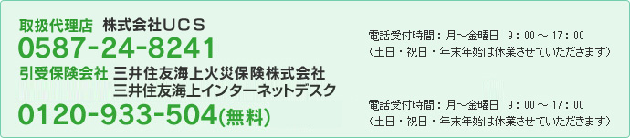 取扱代理店 株式会社UCS 0587-24-8241 引受保険会社 三井住友海上火災保険株式会社三井住友海上インターネットデスク 0120-933-504(無料)