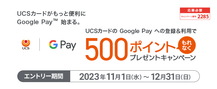 期間中キャンペーンに応募のうえ、UCSカードの Google Pay への新規ご登録、かつご登録いただいた Google Pay での期間中合計3,000円（税込・合算可）以上のご利用の方にもれなく500ポイントプレゼント。