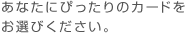 あなたにぴったりのカードをお選びください。