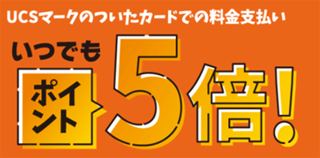 ＵＣＳマークのついたカードでの料金支払い いつでもポイント5倍！