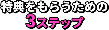 特典をもらうための3ステップ