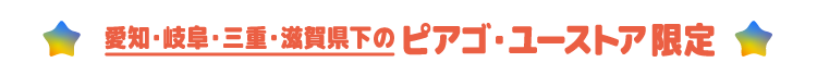 愛知・岐阜・三重・滋賀県下のピアゴ・ユーストア限定