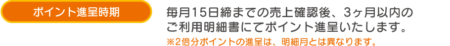 ポイント進呈方法 毎月15日締までの売上確認後、3ヶ月以内のご利用明細書にてポインtの進呈いたします。