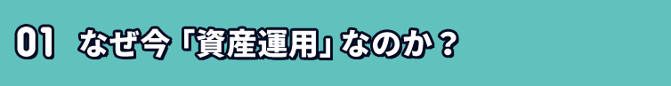 01なぜ今「資産運用」なのか？