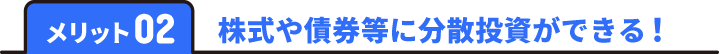 メリット02 株式や債券等に分散投資ができる！