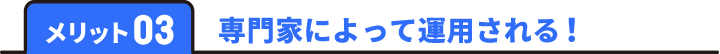 メリット03 専門家によって運用される！