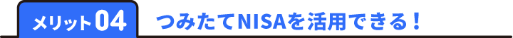 メリット04 つみたてNISAを活用できる！