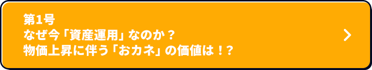 第1号 なぜ今「資産運用」なのか？物価上昇に伴う「おカネ」の価値は！？