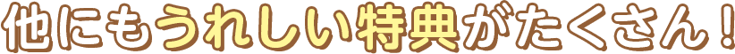 他にもうれしい特典がたくさん!