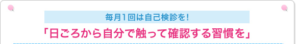 毎月1回は自己検診を！ 「日ごろから自分で触って確認する習慣を」