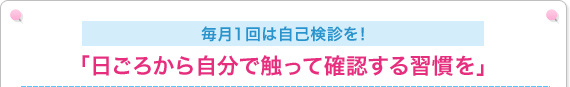 毎月1回は自己検診を！ 「日ごろから自分で触って確認する習慣を」