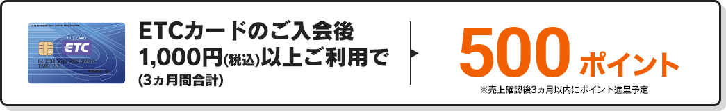ETCカードのご入会後1,000円(税込)以上ご利用で(3ヵ月間合計)500ポイント