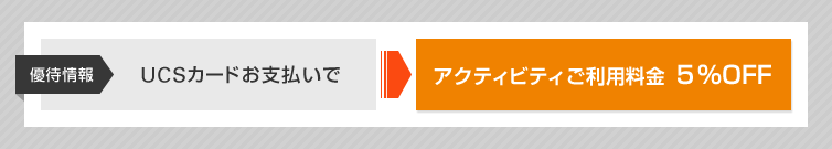 優待情報 UCSカードお支払いで アクティビティご利用料金 5%OFF