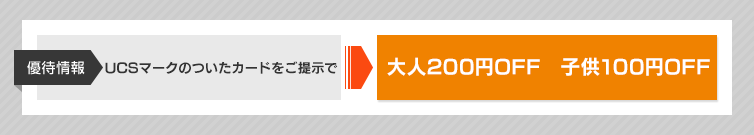 優待情報 UCSマークのついたカードをご提示で大人200円OFF 子供100円OFF