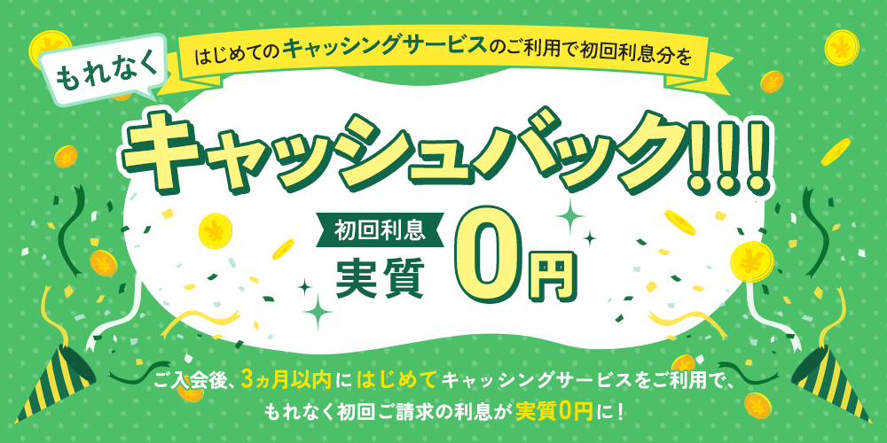 もれなくはじめてのキャッシングサービスのご利用で初回利息分をキャッシュバック!!!初回利息実質0円 ご入会後、3ヵ月以内にはじめてキャッシングサービスをご利用でもれなく初回ご請求の利息が実質0円に!
