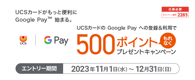 期間中キャンペーンに応募のうえ、UCSカードの Google Pay への新規ご登録、かつご登録いただいた Google Pay での期間中合計3,000円(税込・合算可)以上のご利用の方にもれなく500ポイントプレゼント。